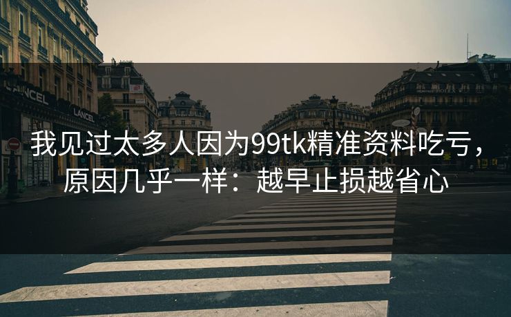 我见过太多人因为99tk精准资料吃亏，原因几乎一样：越早止损越省心