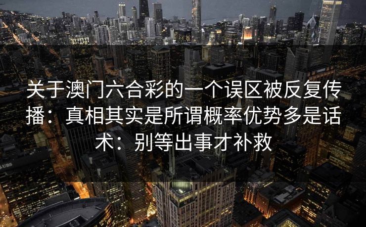 关于澳门六合彩的一个误区被反复传播:真相其实是所谓概率优势多是话术:别等出事才补救 关于澳门六合彩的一个误区被反复传播:真相其实是所谓概率优势多是话术:别等出事才补救