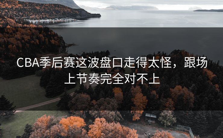 CBA季后赛这波盘口走得太怪,跟场上节奏完全对不上 CBA季后赛这波盘口走得太怪,跟场上节奏完全对不上