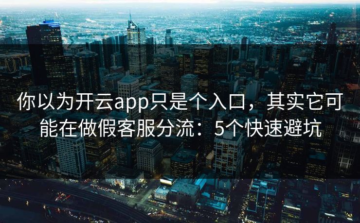 你以为开云app只是个入口,其实它可能在做假客服分流:5个快速避坑 你以为开云app只是个入口,其实它可能在做假客服分流:5个快速避坑