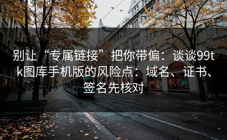 别让“专属链接”把你带偏:谈谈99tk图库手机版的风险点:域名、证书、签名先核对 别让“专属链接”把你带偏:谈谈99tk图库手机版的风险点:域名、证书、签名先核对