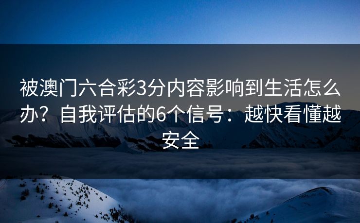 被澳门六合彩3分内容影响到生活怎么办？自我评估的6个信号：越快看懂越安全