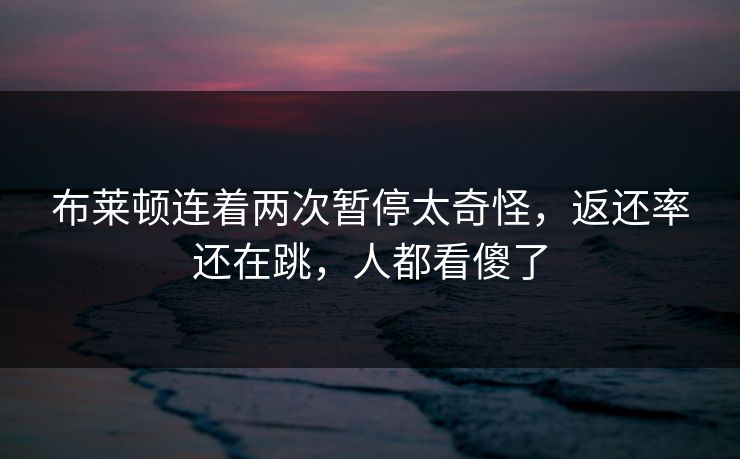 布莱顿连着两次暂停太奇怪，返还率还在跳，人都看傻了