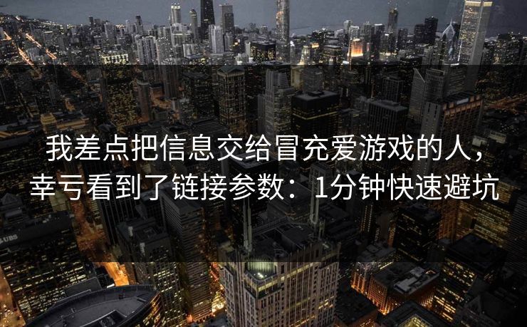 我差点把信息交给冒充爱游戏的人,幸亏看到了链接参数:1分钟快速避坑 我差点把信息交给冒充爱游戏的人,幸亏看到了链接参数:1分钟快速避坑
