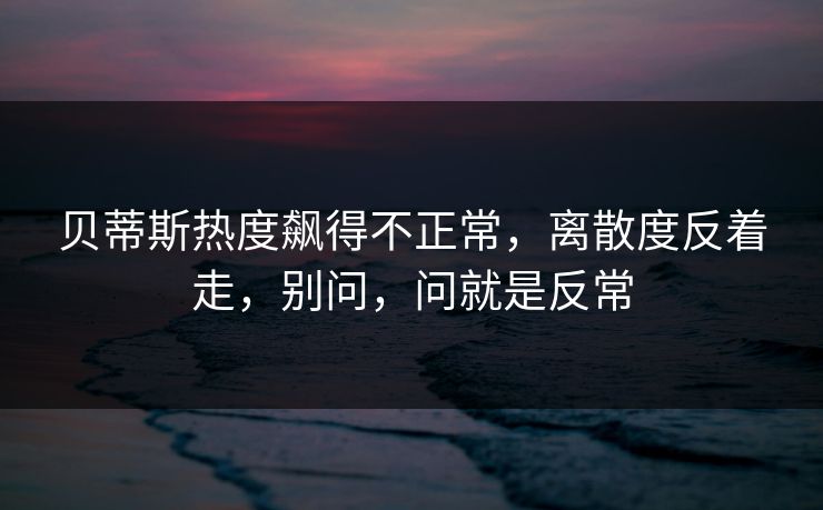 贝蒂斯热度飙得不正常,离散度反着走,别问,问就是反常 贝蒂斯热度飙得不正常,离散度反着走,别问,问就是反常