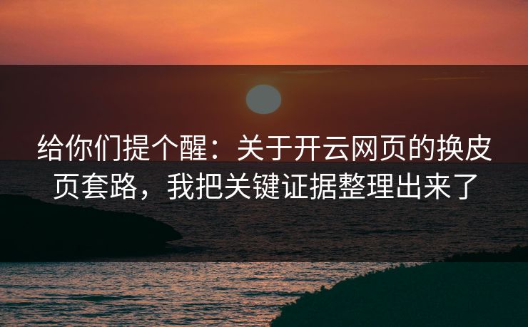 给你们提个醒：关于开云网页的换皮页套路，我把关键证据整理出来了