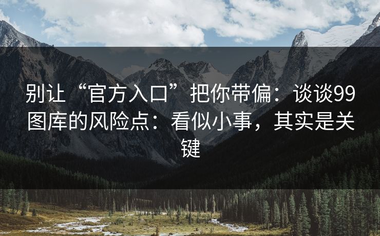 别让“官方入口”把你带偏:谈谈99图库的风险点:看似小事,其实是关键 别让“官方入口”把你带偏:谈谈99图库的风险点:看似小事,其实是关键