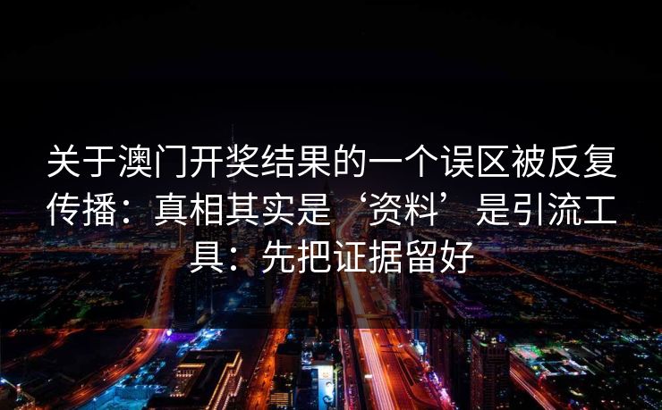 关于澳门开奖结果的一个误区被反复传播：真相其实是‘资料’是引流工具：先把证据留好