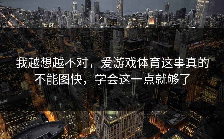 我越想越不对，爱游戏体育这事真的不能图快，学会这一点就够了