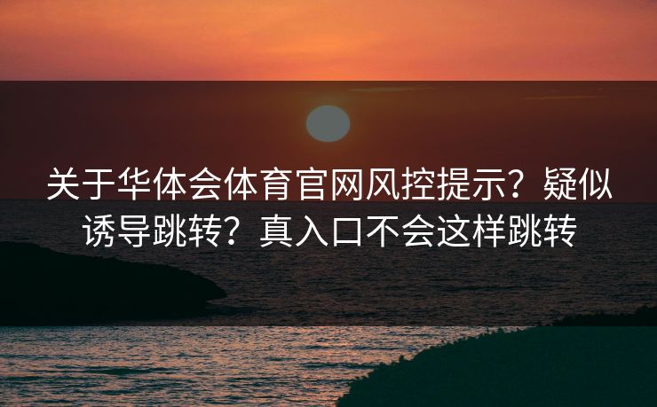 关于华体会体育官网风控提示?疑似诱导跳转?真入口不会这样跳转 关于华体会体育官网风控提示?疑似诱导跳转?真入口不会这样跳转