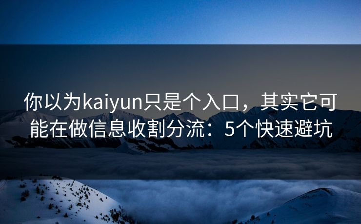 你以为kaiyun只是个入口，其实它可能在做信息收割分流：5个快速避坑
